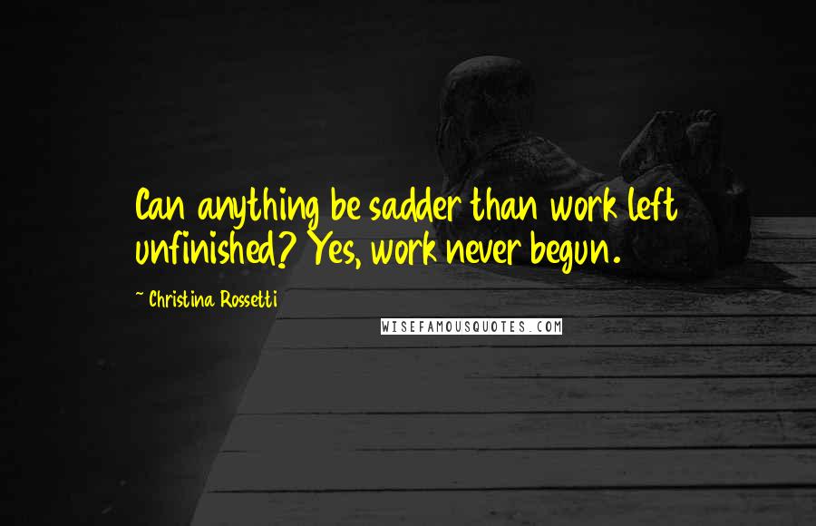 Christina Rossetti Quotes: Can anything be sadder than work left unfinished? Yes, work never begun.