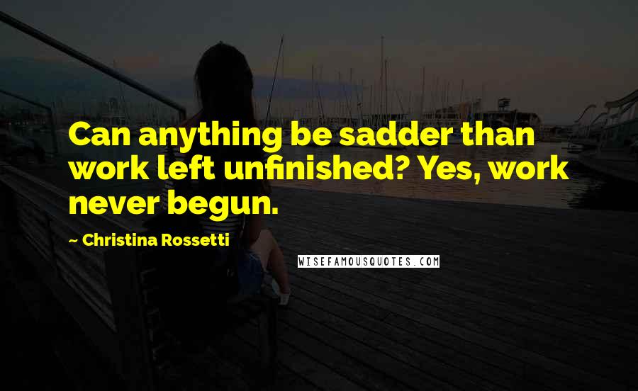 Christina Rossetti Quotes: Can anything be sadder than work left unfinished? Yes, work never begun.
