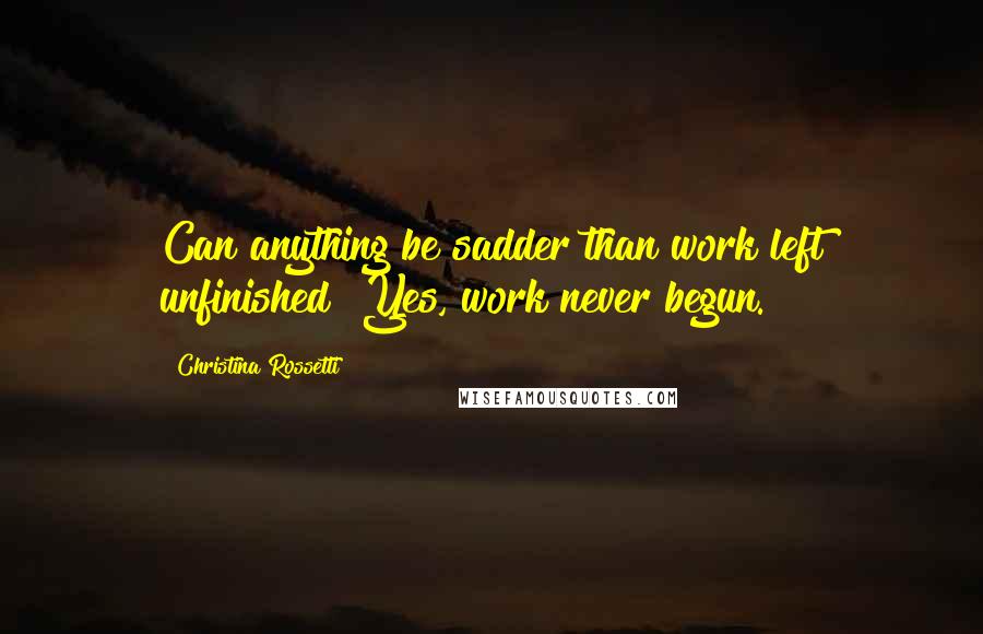 Christina Rossetti Quotes: Can anything be sadder than work left unfinished? Yes, work never begun.