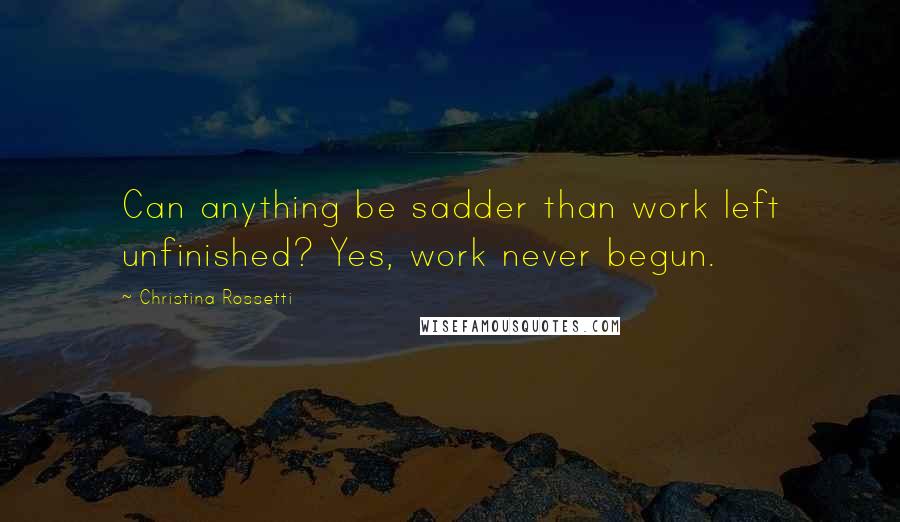 Christina Rossetti Quotes: Can anything be sadder than work left unfinished? Yes, work never begun.