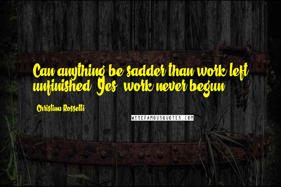 Christina Rossetti Quotes: Can anything be sadder than work left unfinished? Yes, work never begun.