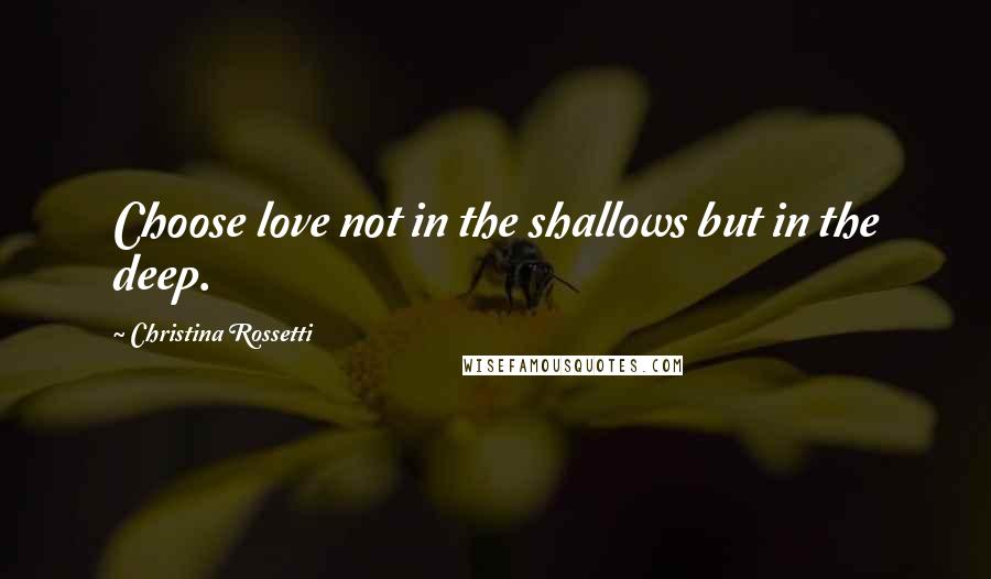 Christina Rossetti Quotes: Choose love not in the shallows but in the deep.