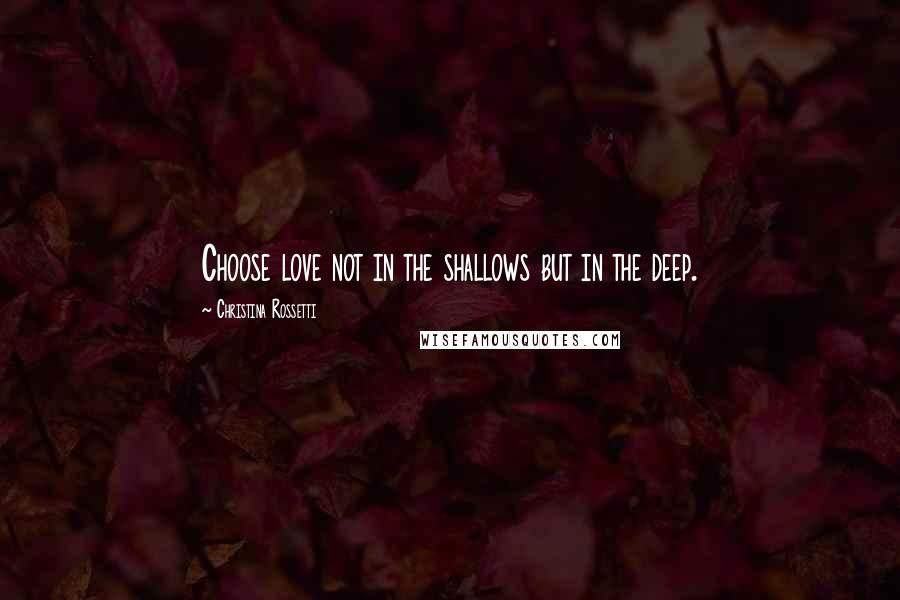 Christina Rossetti Quotes: Choose love not in the shallows but in the deep.