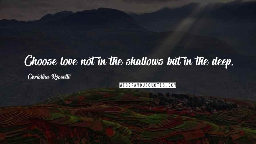 Christina Rossetti Quotes: Choose love not in the shallows but in the deep.