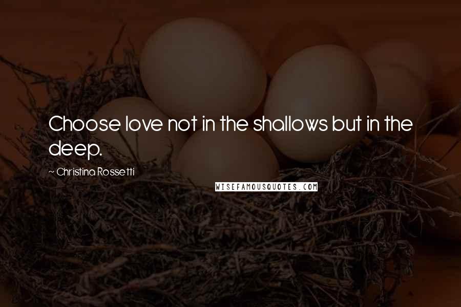 Christina Rossetti Quotes: Choose love not in the shallows but in the deep.