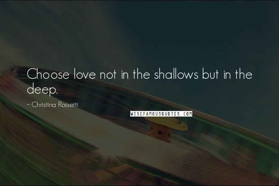 Christina Rossetti Quotes: Choose love not in the shallows but in the deep.
