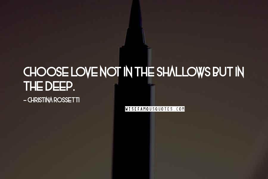 Christina Rossetti Quotes: Choose love not in the shallows but in the deep.