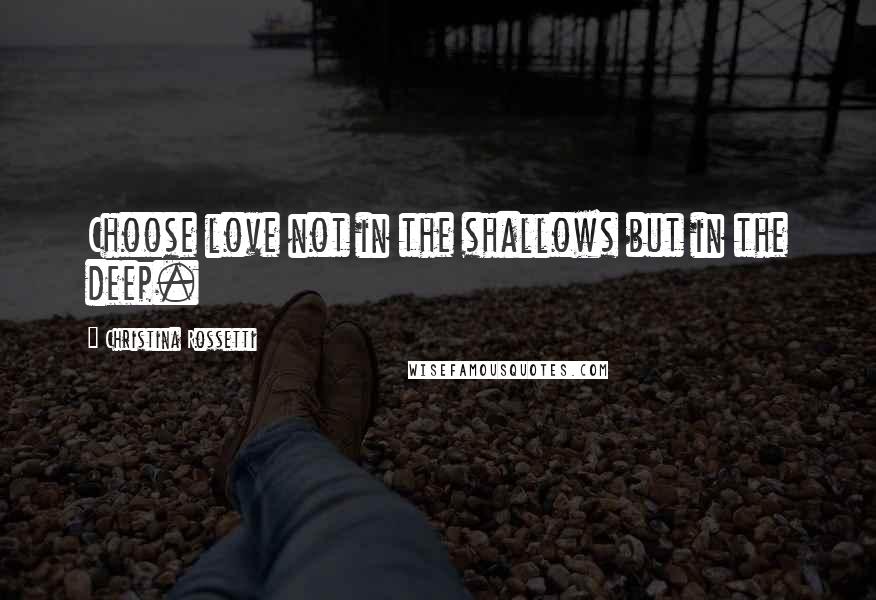 Christina Rossetti Quotes: Choose love not in the shallows but in the deep.