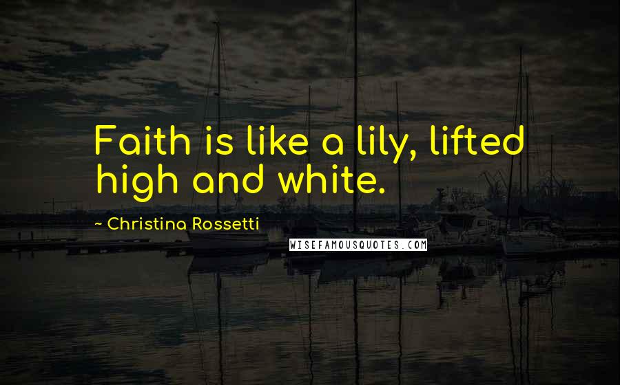 Christina Rossetti Quotes: Faith is like a lily, lifted high and white.