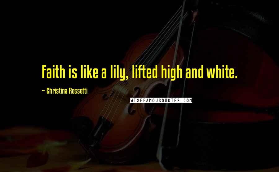 Christina Rossetti Quotes: Faith is like a lily, lifted high and white.