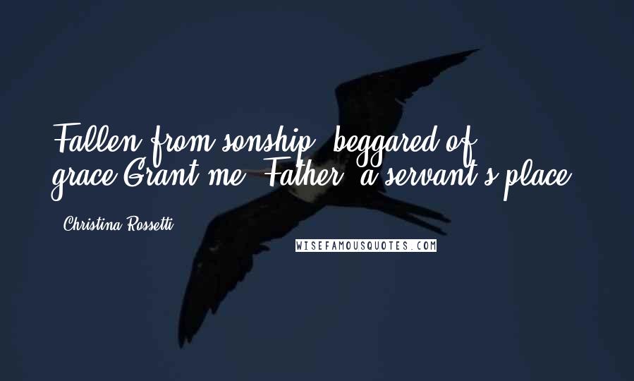 Christina Rossetti Quotes: Fallen from sonship, beggared of grace,Grant me. Father, a servant's place.