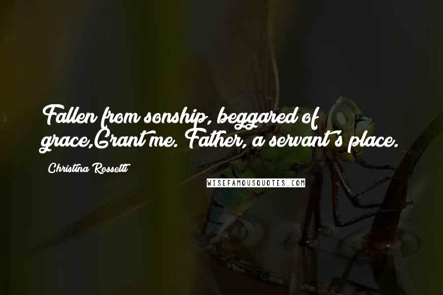 Christina Rossetti Quotes: Fallen from sonship, beggared of grace,Grant me. Father, a servant's place.