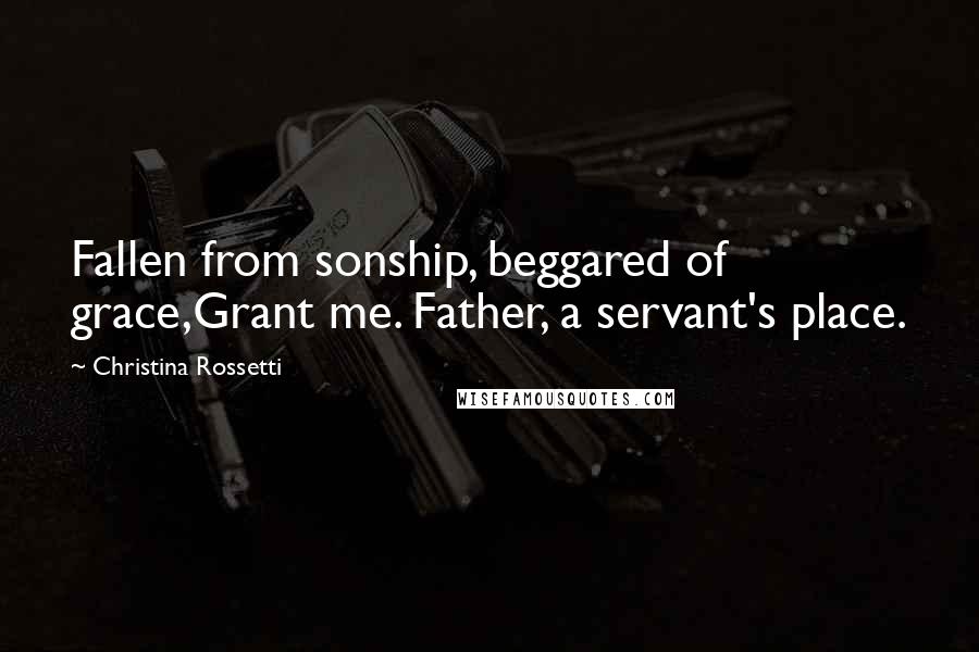 Christina Rossetti Quotes: Fallen from sonship, beggared of grace,Grant me. Father, a servant's place.