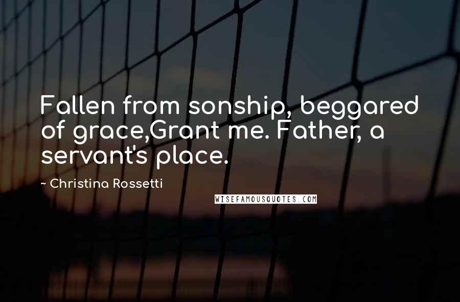 Christina Rossetti Quotes: Fallen from sonship, beggared of grace,Grant me. Father, a servant's place.