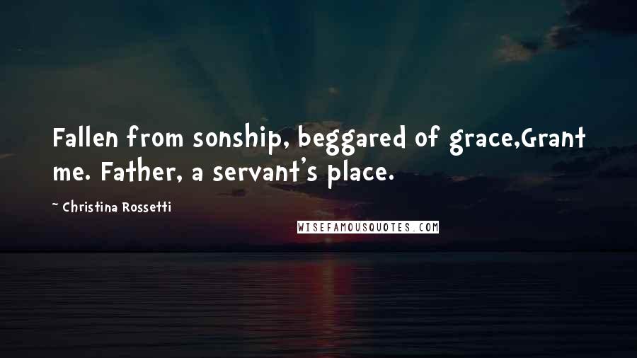 Christina Rossetti Quotes: Fallen from sonship, beggared of grace,Grant me. Father, a servant's place.