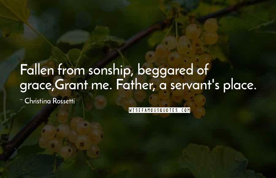 Christina Rossetti Quotes: Fallen from sonship, beggared of grace,Grant me. Father, a servant's place.