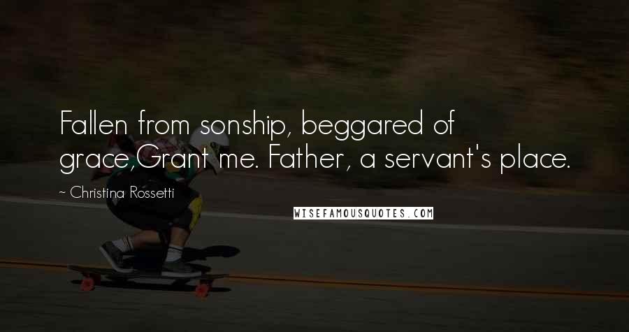 Christina Rossetti Quotes: Fallen from sonship, beggared of grace,Grant me. Father, a servant's place.