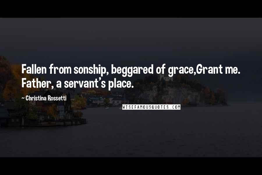 Christina Rossetti Quotes: Fallen from sonship, beggared of grace,Grant me. Father, a servant's place.