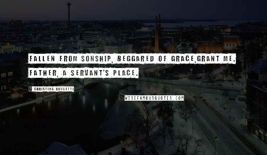 Christina Rossetti Quotes: Fallen from sonship, beggared of grace,Grant me. Father, a servant's place.