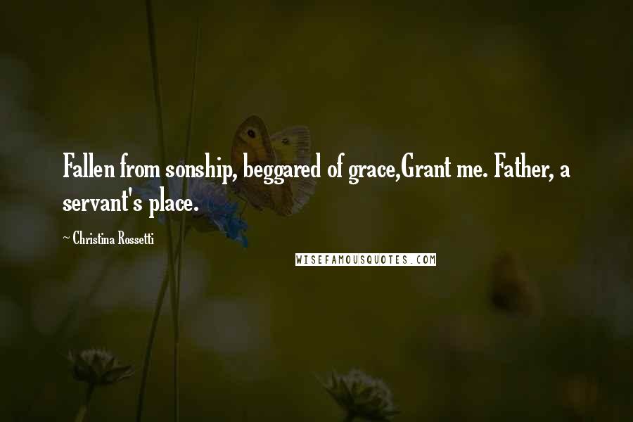 Christina Rossetti Quotes: Fallen from sonship, beggared of grace,Grant me. Father, a servant's place.