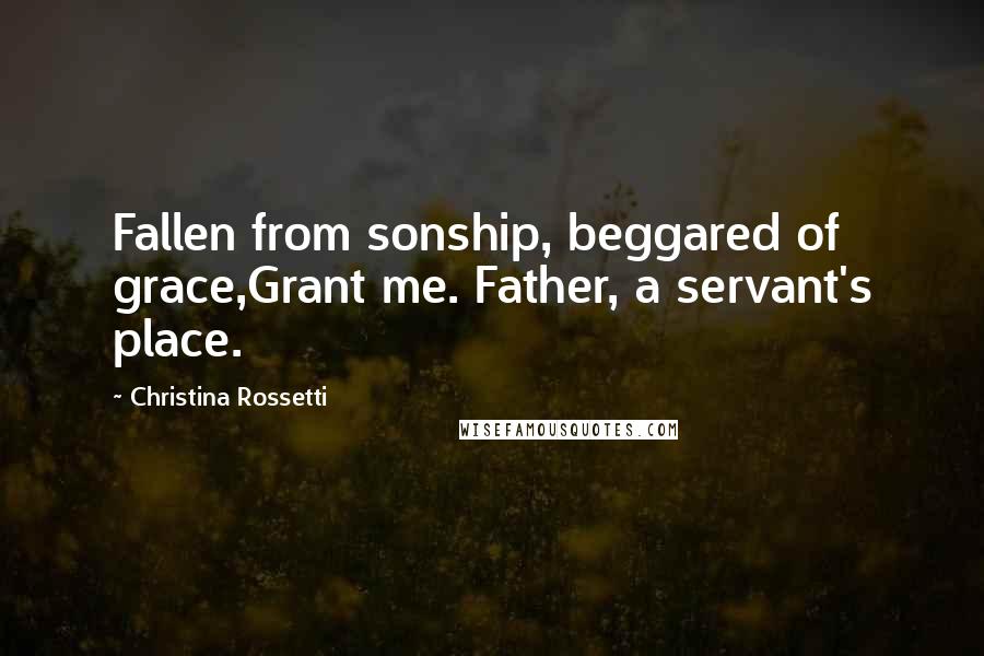 Christina Rossetti Quotes: Fallen from sonship, beggared of grace,Grant me. Father, a servant's place.