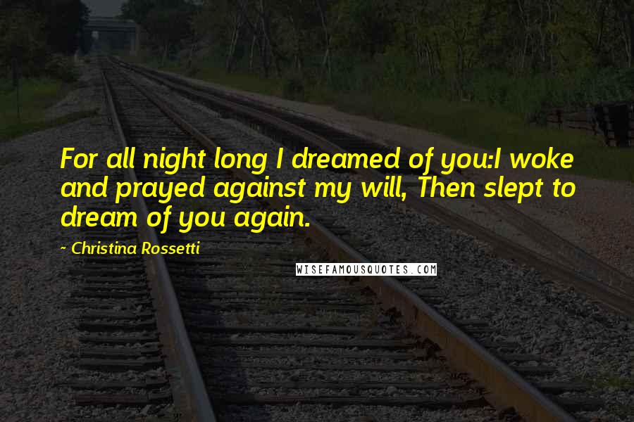 Christina Rossetti Quotes: For all night long I dreamed of you:I woke and prayed against my will, Then slept to dream of you again.