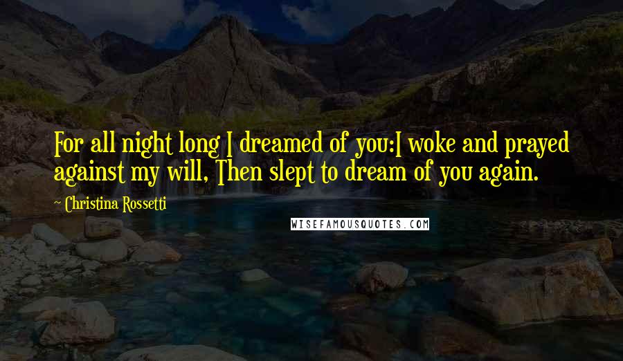 Christina Rossetti Quotes: For all night long I dreamed of you:I woke and prayed against my will, Then slept to dream of you again.