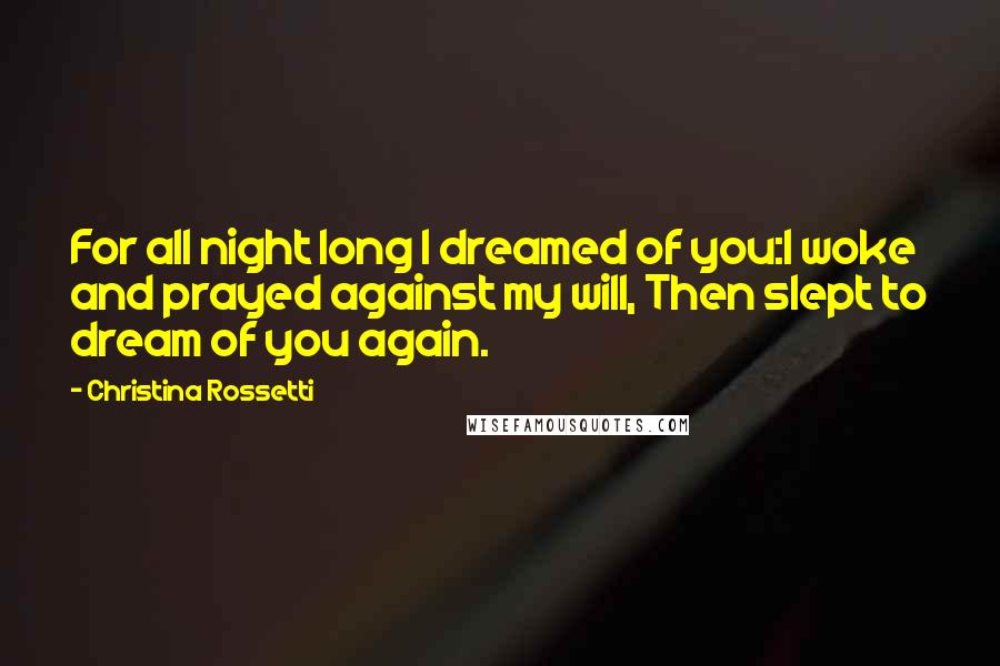 Christina Rossetti Quotes: For all night long I dreamed of you:I woke and prayed against my will, Then slept to dream of you again.