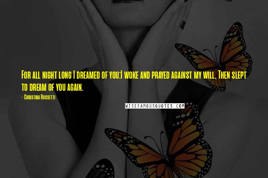 Christina Rossetti Quotes: For all night long I dreamed of you:I woke and prayed against my will, Then slept to dream of you again.