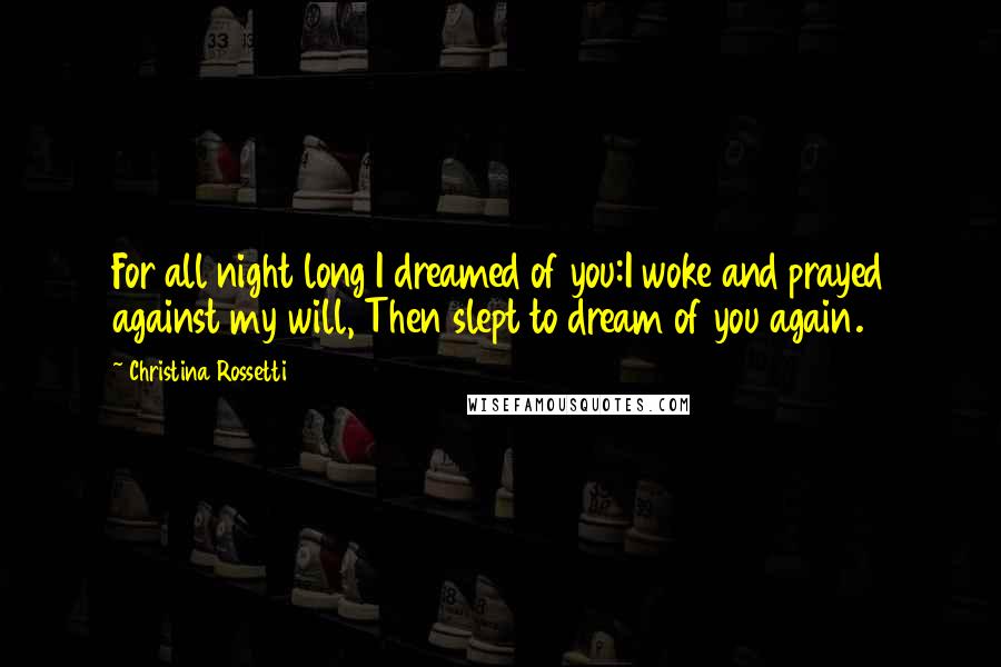 Christina Rossetti Quotes: For all night long I dreamed of you:I woke and prayed against my will, Then slept to dream of you again.