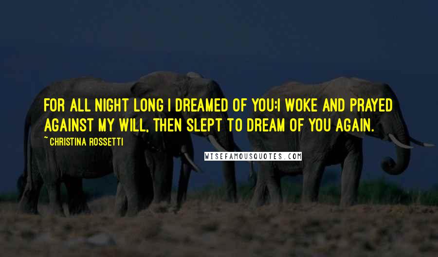 Christina Rossetti Quotes: For all night long I dreamed of you:I woke and prayed against my will, Then slept to dream of you again.