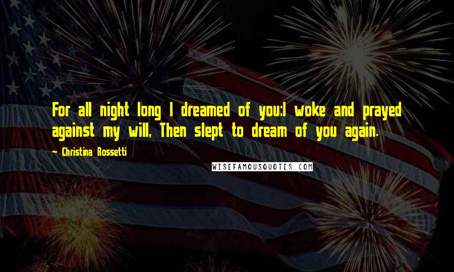 Christina Rossetti Quotes: For all night long I dreamed of you:I woke and prayed against my will, Then slept to dream of you again.