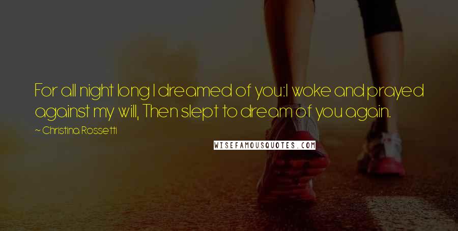 Christina Rossetti Quotes: For all night long I dreamed of you:I woke and prayed against my will, Then slept to dream of you again.