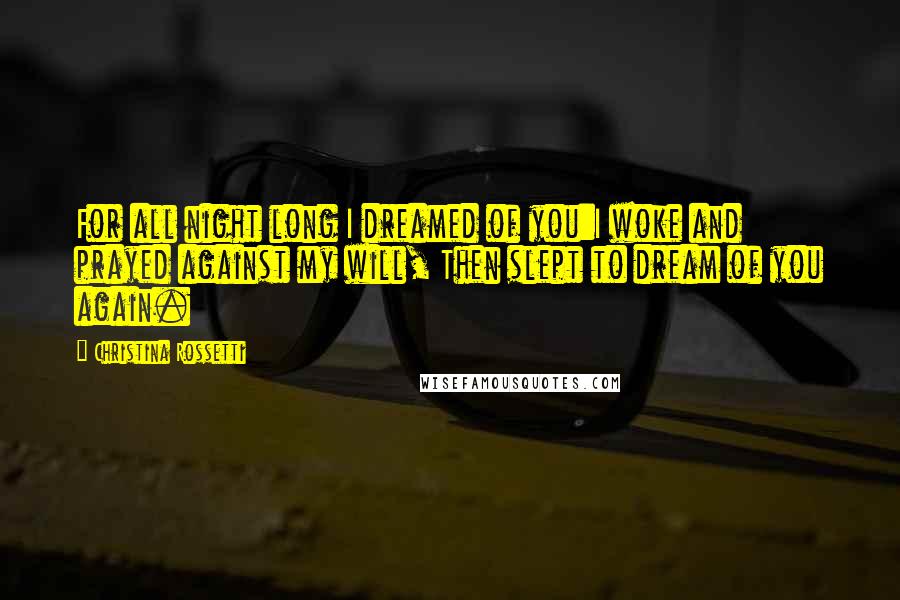 Christina Rossetti Quotes: For all night long I dreamed of you:I woke and prayed against my will, Then slept to dream of you again.