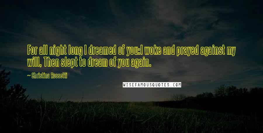 Christina Rossetti Quotes: For all night long I dreamed of you:I woke and prayed against my will, Then slept to dream of you again.