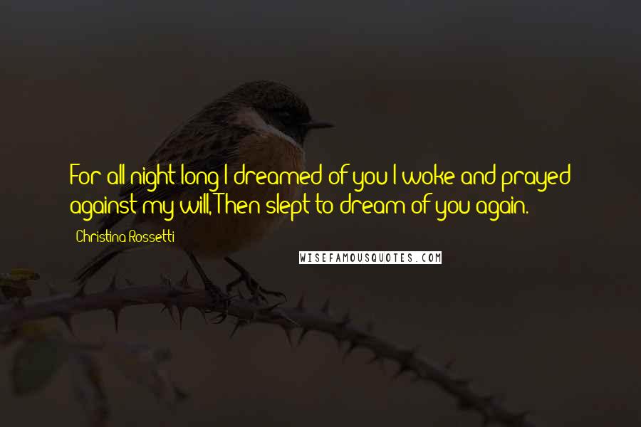 Christina Rossetti Quotes: For all night long I dreamed of you:I woke and prayed against my will, Then slept to dream of you again.