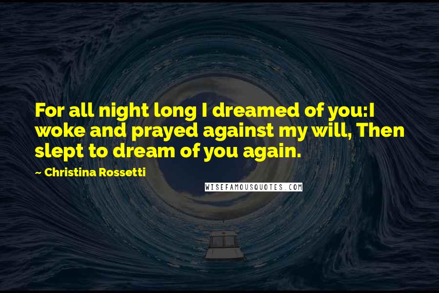 Christina Rossetti Quotes: For all night long I dreamed of you:I woke and prayed against my will, Then slept to dream of you again.