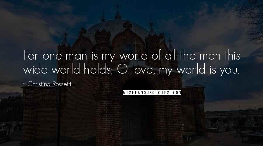 Christina Rossetti Quotes: For one man is my world of all the men this wide world holds; O love, my world is you.