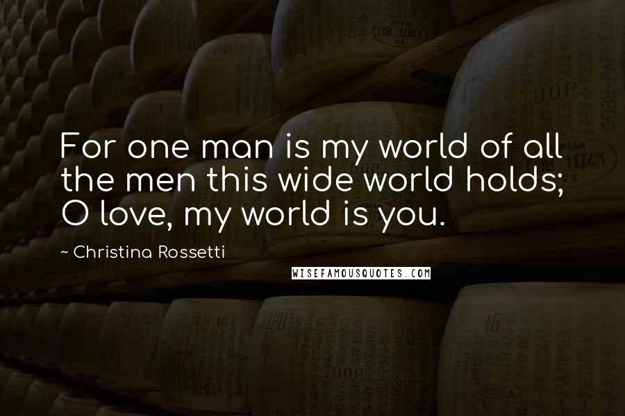 Christina Rossetti Quotes: For one man is my world of all the men this wide world holds; O love, my world is you.