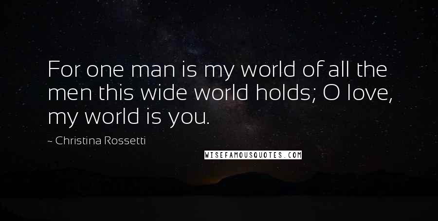 Christina Rossetti Quotes: For one man is my world of all the men this wide world holds; O love, my world is you.
