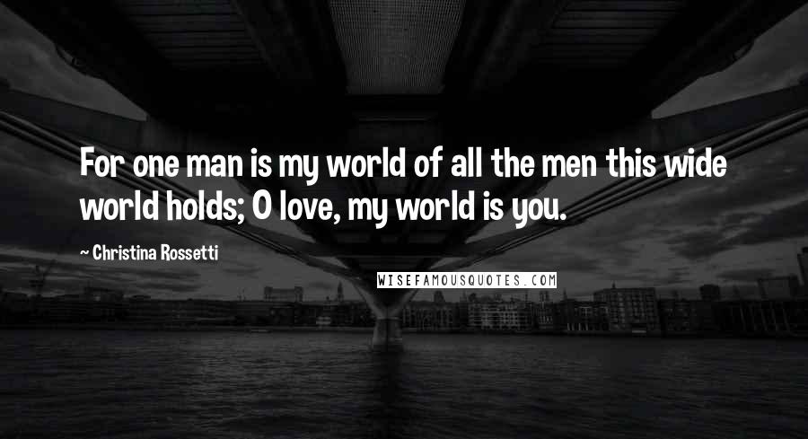 Christina Rossetti Quotes: For one man is my world of all the men this wide world holds; O love, my world is you.