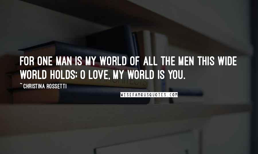 Christina Rossetti Quotes: For one man is my world of all the men this wide world holds; O love, my world is you.