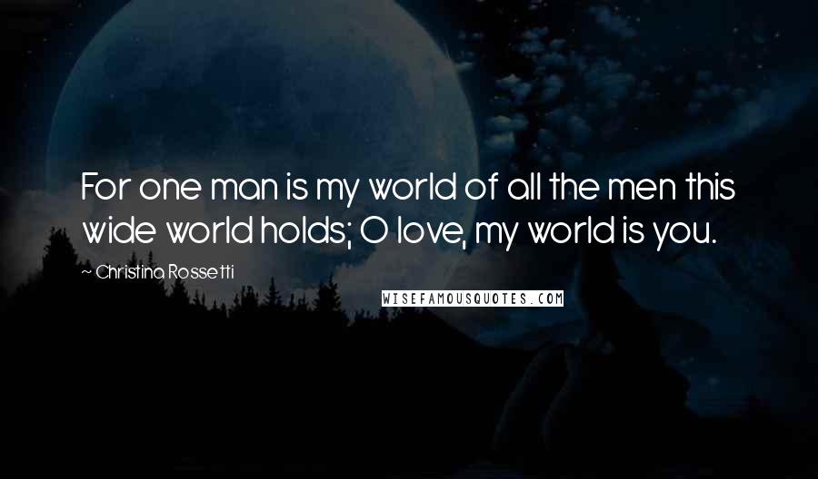 Christina Rossetti Quotes: For one man is my world of all the men this wide world holds; O love, my world is you.