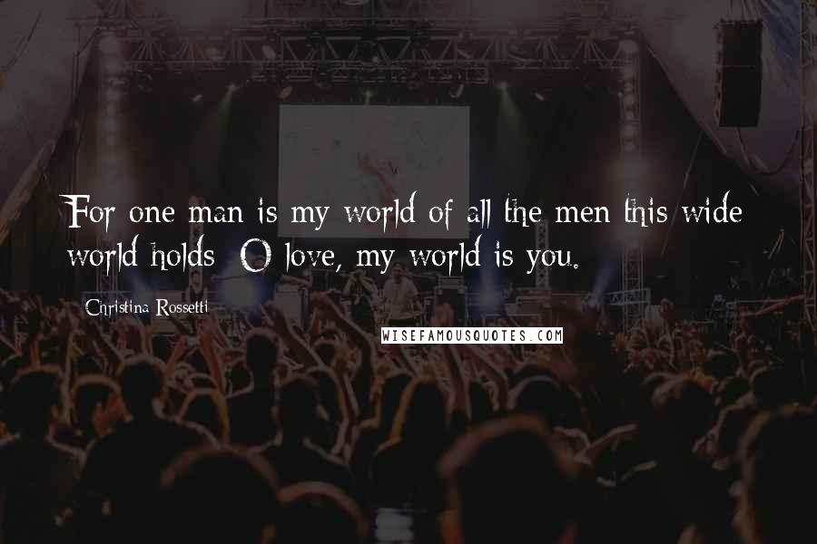 Christina Rossetti Quotes: For one man is my world of all the men this wide world holds; O love, my world is you.