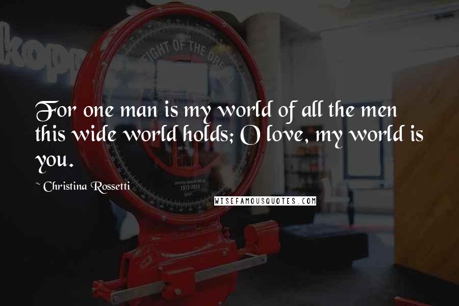 Christina Rossetti Quotes: For one man is my world of all the men this wide world holds; O love, my world is you.