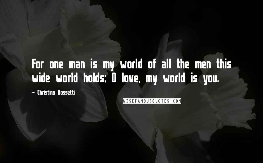 Christina Rossetti Quotes: For one man is my world of all the men this wide world holds; O love, my world is you.