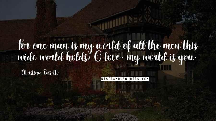 Christina Rossetti Quotes: For one man is my world of all the men this wide world holds; O love, my world is you.