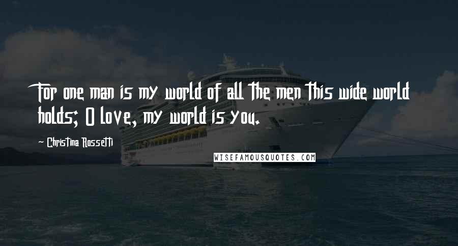 Christina Rossetti Quotes: For one man is my world of all the men this wide world holds; O love, my world is you.