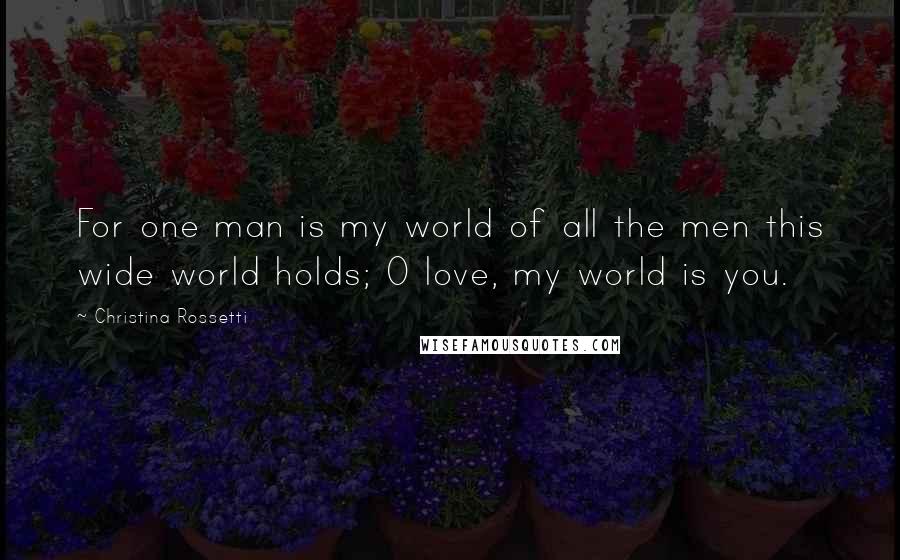 Christina Rossetti Quotes: For one man is my world of all the men this wide world holds; O love, my world is you.
