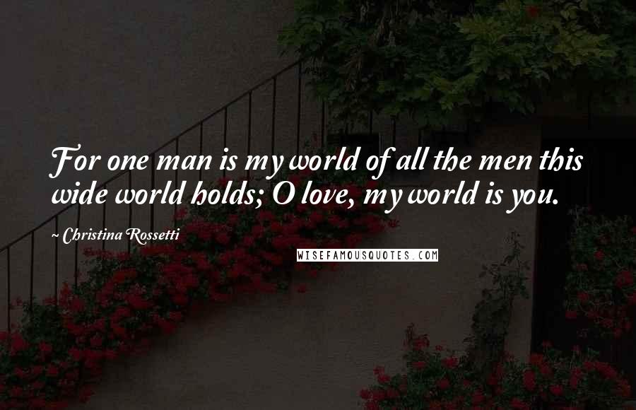 Christina Rossetti Quotes: For one man is my world of all the men this wide world holds; O love, my world is you.